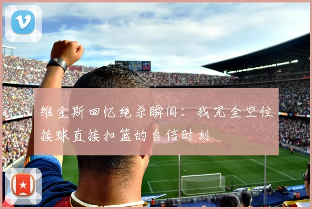 维金斯回忆绝杀瞬间：我完全空位接球直接扣篮的自信时刻