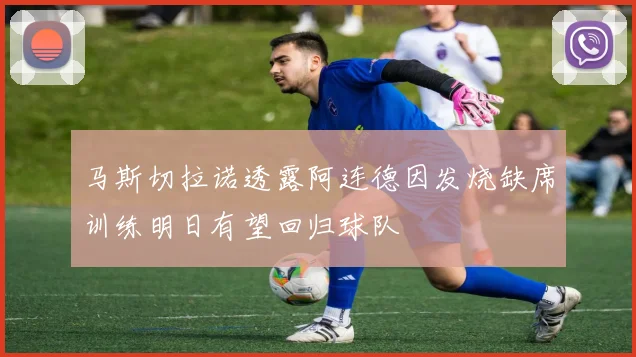 马斯切拉诺透露阿连德因发烧缺席训练明日有望回归球队
